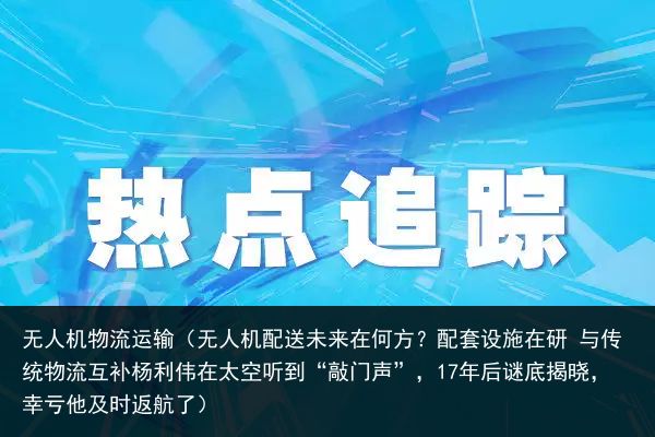 无人机物流运输（无人机配送未来在何方？配套设施在研 与传统物流互补杨利伟在太空听到“敲门声”，17年后谜底揭晓，幸亏他及时返航了）