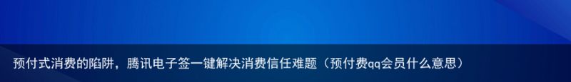 预付式消费的陷阱，腾讯电子签一键解决消费信任难题（预付费qq会员什么意思）