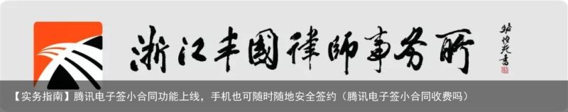 【实务指南】腾讯电子签小合同功能上线，手机也可随时随地安全签约（腾讯电子签小合同收费吗）