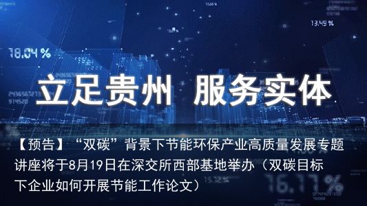 【预告】“双碳”背景下节能环保产业高质量发展专题讲座将于8月19日在深交所西部基