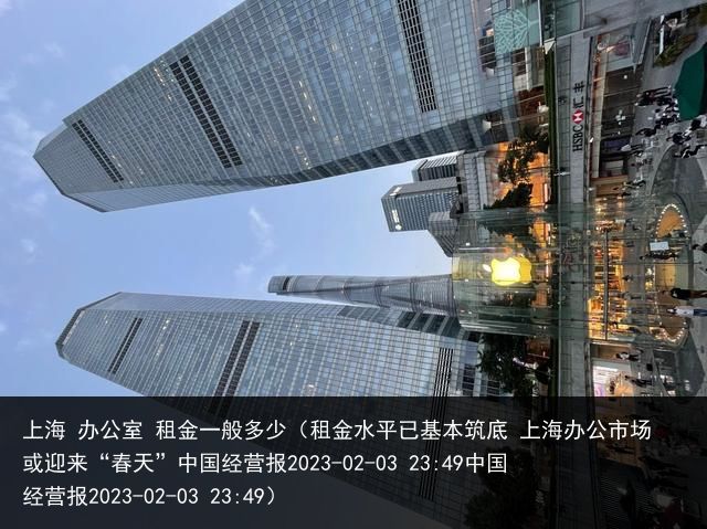 上海 办公室 租金一般多少（租金水平已基本筑底 上海办公市场或迎来“春天”中国经营报2023-02-03 23:49中国经营报2023-02-03 23:49）