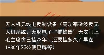 无人机无线电反制设备（高功率微波反无人机系统：无形电子“捕蜂器”天安门上毛主席像已挂73年，还要挂多久？早在1980年邓公便已解答）