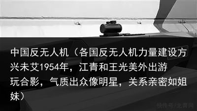 中国反无人机（各国反无人机力量建设方兴未艾1954年，江青和王光美外出游玩合影，气质出众像明星，关系亲密如姐妹）