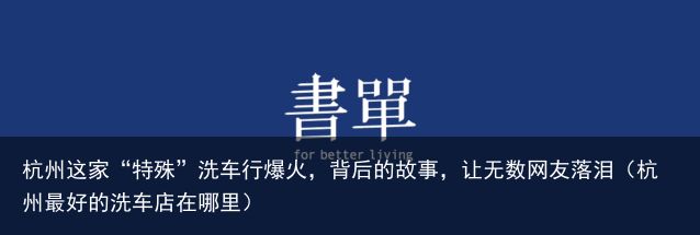 杭州这家“特殊”洗车行爆火，背后的故事，让无数网友落泪（杭州最好的洗车店在哪里）