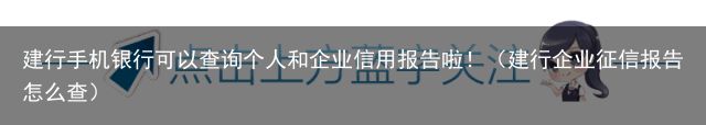 建行手机银行可以查询个人和企业信用报告啦！（建行企业征信报告怎么查）