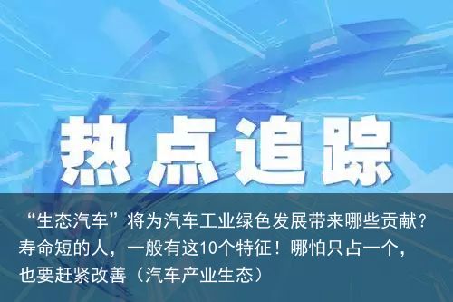 “生态汽车”将为汽车工业绿色发展带来哪些贡献？寿命短的人，一般有这10个特征！哪