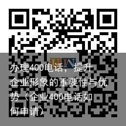 办理400电话，提升企业形象的重要性与优势（企业400电话如何申请）