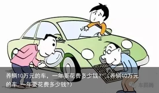 养辆10万元的车，一年要花费多少钱？（养辆10万元的车,一年要花费多少钱?）