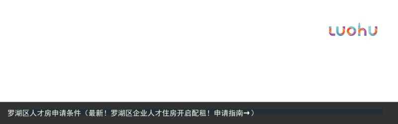 罗湖区人才房申请条件（最新！罗湖区企业人才住房开启配租！申请指南→）