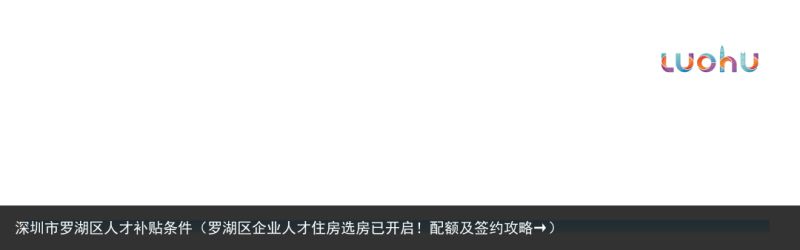 深圳市罗湖区人才补贴条件（罗湖区企业人才住房选房已开启！配额及签约攻略→）