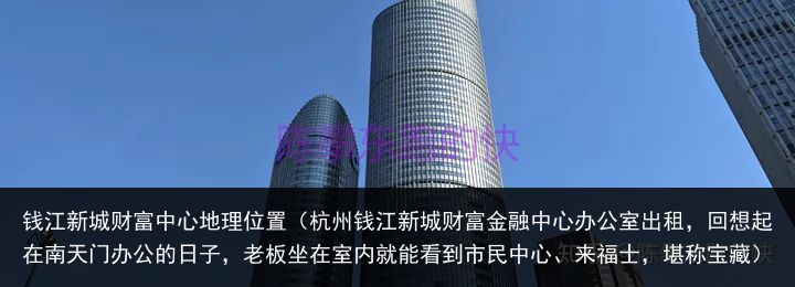 钱江新城财富中心地理位置（杭州钱江新城财富金融中心办公室出租，回想起在南天门办公的日子，老板坐在室内就能看到市民中心、来福士，堪称宝藏）