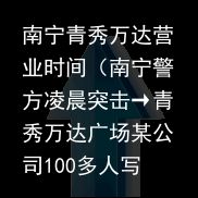 南宁青秀万达营业时间（南宁警方凌晨突击→青秀万达广场某公司100多人写字楼内全部被控制）