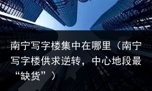 南宁写字楼集中在哪里（南宁写字楼供求逆转，中心地段最“缺货”）