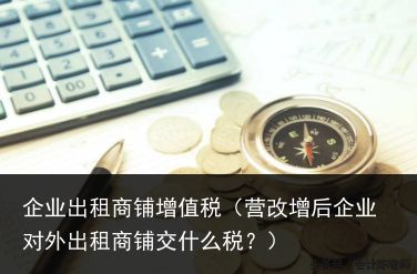 企业出租商铺增值税（营改增后企业对外出租商铺交什么税？）