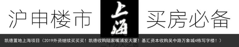 凯德置地上海项目（2019外资继续买买买！凯德收购陆家嘴浦发大厦！基汇资本收购吴中路万象城4栋写字楼！）