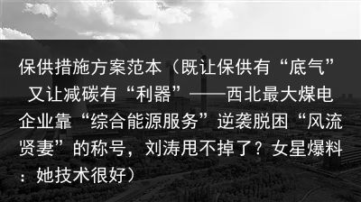 保供措施方案范本（既让保供有“底气” 又让减碳有“利器”——西北最大煤电企业靠“综合能源服务”逆袭脱困“风流贤妻”的称号，刘涛甩不掉了？女星爆料：她技术很好）