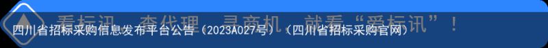 四川省招标采购信息发布平台公告（2023A027号）（四川省招标采购官网）