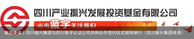 集团要闻丨四川振兴集团与四川数字认证公司并购合作签约仪式顺利举行（四川振兴集团待遇）