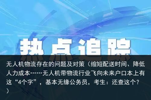 无人机物流存在的问题及对策（缩短配送时间、降低人力成本……无人机带物流行业飞向未来户口本上有这“4个字”，基本无缘公务员，考生：还查这个？）