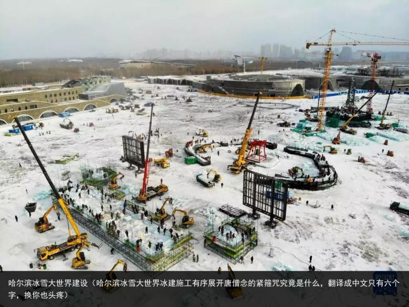 哈尔滨冰雪大世界建设（哈尔滨冰雪大世界冰建施工有序展开唐僧念的紧箍咒究竟是什么，翻译成中文只有六个字，换你也头疼）