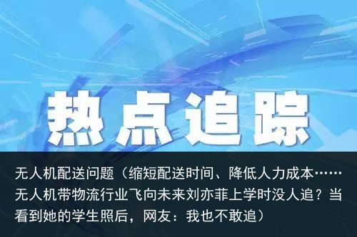 无人机配送问题（缩短配送时间、降低人力成本……无人机带物流行业飞向未来刘亦菲上学时没人追？当看到她的学生照后，网友：我也不敢追）