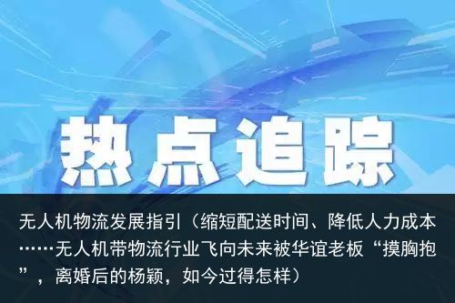 无人机物流发展指引（缩短配送时间、降低人力成本……无人机带物流行业飞向未来被华谊老板“摸胸抱”，离婚后的杨颖，如今过得怎样）