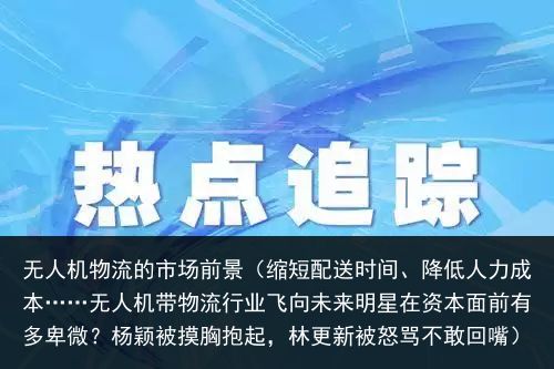 无人机物流的市场前景（缩短配送时间、降低人力成本……无人机带物流行业飞向未来明星在资本面前有多卑微？杨颖被摸胸抱起，林更新被怒骂不敢回嘴）