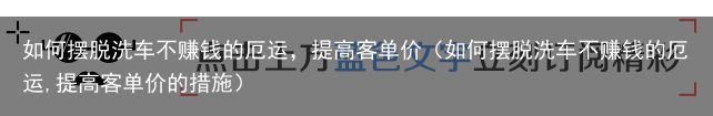 如何摆脱洗车不赚钱的厄运，提高客单价（如何摆脱洗车不赚钱的厄运,提高客单价的措施