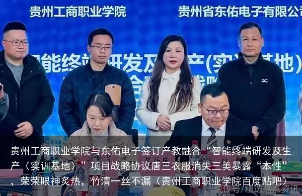 贵州工商职业学院与东佑电子签订产教融合“智能终端研发及生产（实训基地）”项目战略协议唐三衣服消失三美暴露“本性”，荣荣眼神炙热，竹清一丝不漏（贵州工商职业学院百度贴吧）