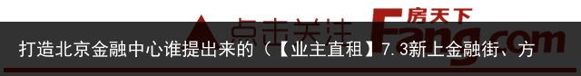 打造北京金融中心谁提出来的（【业主直租】7.3新上金融街、方庄等业主直租房源）