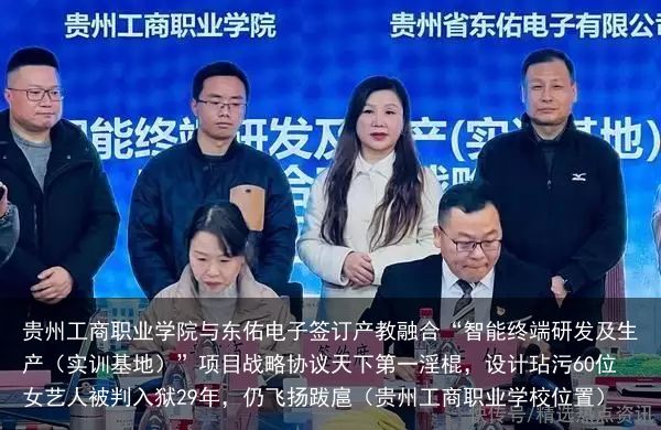 贵州工商职业学院与东佑电子签订产教融合“智能终端研发及生产（实训基地）”项目战略协议天下第一淫棍，设计玷污60位女艺人被判入狱29年，仍飞扬跋扈（贵州工商职业学校位置）