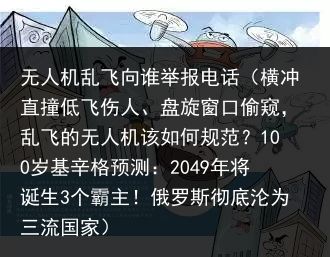 无人机乱飞向谁举报电话（横冲直撞低飞伤人、盘旋窗口偷窥，乱飞的无人机该如何规范？100岁基辛格预测：2049年将诞生3个霸主！俄罗斯彻底沦为三流国家）