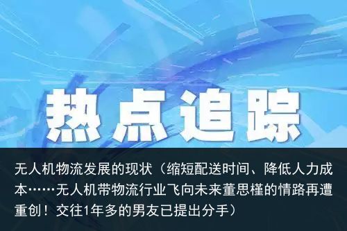 无人机物流发展的现状（缩短配送时间、降低人力成本……无人机带物流行业飞向未来董思槿的情路再遭重创！交往1年多的男友已提出分手）