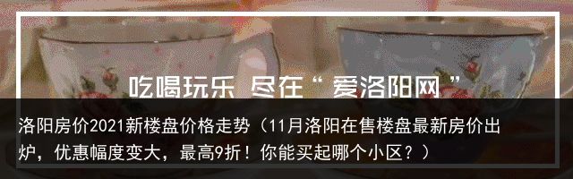 洛阳房价2021新楼盘价格走势（11月洛阳在售楼盘最新房价出炉，优惠幅度变大，最高9折！你能买起哪个小区？）