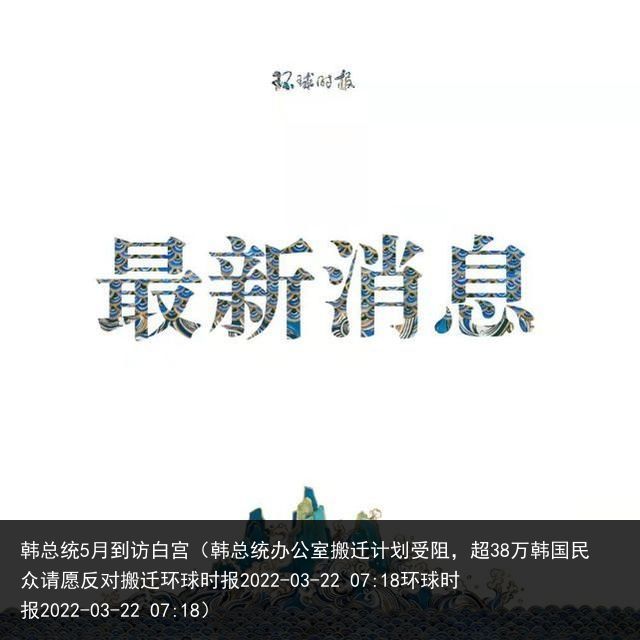 韩总统5月到访白宫（韩总统办公室搬迁计划受阻，超38万韩国民众请愿反对搬迁环球时报2022-03-22 07:18环球时报2022-03-22 07:18）