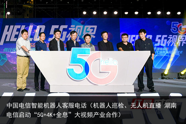 中国电信智能机器人客服电话（机器人巡检、无人机直播 湖南电信启动“5G+4K+全息”大视频产业合作）