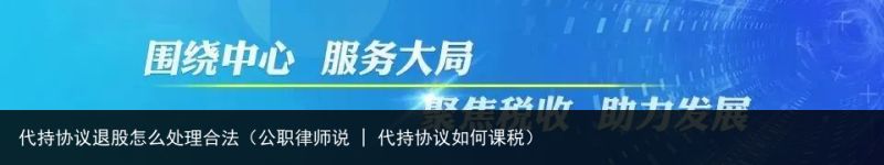 代持协议退股怎么处理合法（公职律师说 | 代持协议如何课税）