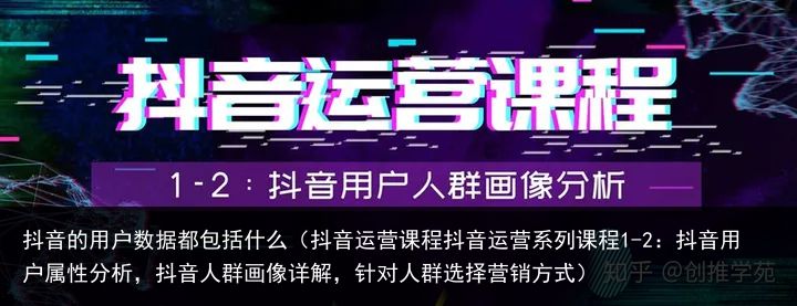 抖音的用户数据都包括什么（抖音运营课程抖音运营系列课程1-2：抖音用户属性分析，抖音人群画像详解，针对人群选择营销方式）