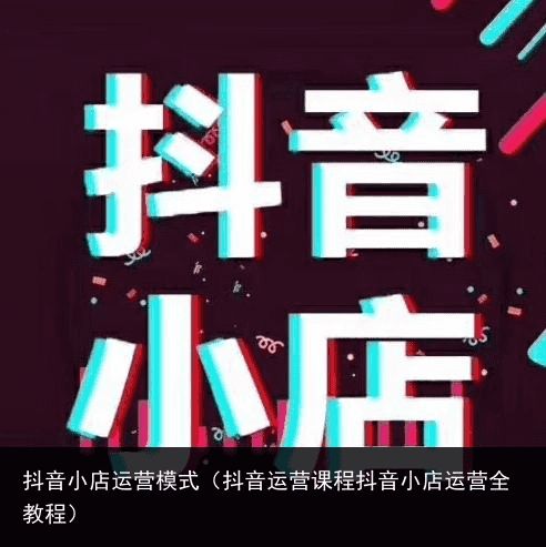 抖音小店运营模式（抖音运营课程抖音小店运营全教程）