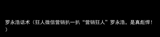 罗永浩话术（狂人微信营销扒一扒“营销狂人”罗永浩，是真彪悍！）