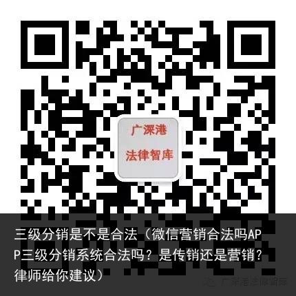 三级分销是不是合法（微信营销合法吗APP三级分销系统合法吗？是传销还是营销？律师给你建议）