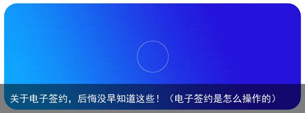 关于电子签约，后悔没早知道这些！（电子签约是怎么操作的）