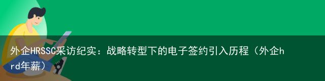 外企HRSSC采访纪实：战略转型下的电子签约引入历程（外企hrd年薪）