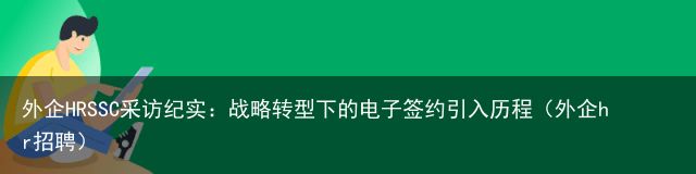 外企HRSSC采访纪实：战略转型下的电子签约引入历程（外企hr招聘）