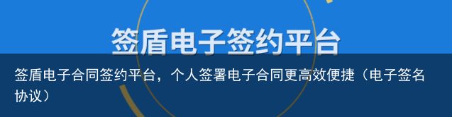 签盾电子合同签约平台，个人签署电子合同更高效便捷（电子签名协议）