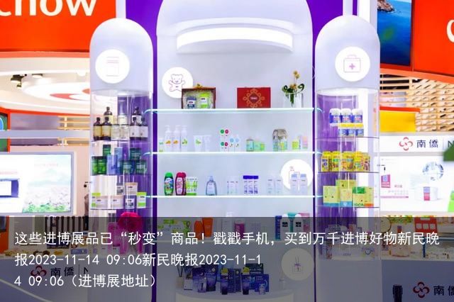 这些进博展品已“秒变”商品！戳戳手机，买到万千进博好物新民晚报2023-11-1