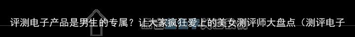 评测电子产品是男生的专属？让大家疯狂爱上的美女测评师大盘点（测评电子产品的up主