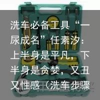 洗车必备工具“一尿成名”任素汐：上半身是平凡，下半身是贪婪，又丑又性感（洗车步骤