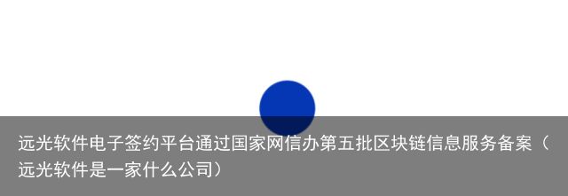 远光软件电子签约平台通过国家网信办第五批区块链信息服务备案（远光软件是一家什么公司）