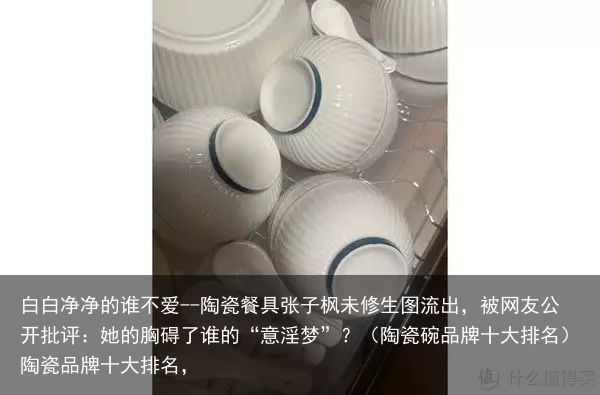 白白净净的谁不爱--陶瓷餐具张子枫未修生图流出，被网友公开批评：她的胸碍了谁的“意淫梦”？（陶瓷碗品牌十大排名）陶瓷品牌十大排名，